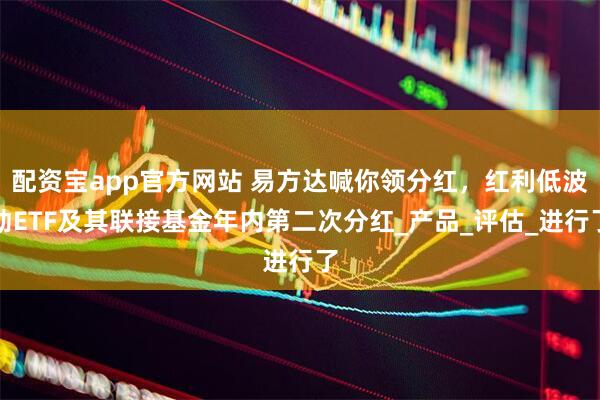 配资宝app官方网站 易方达喊你领分红，红利低波动ETF及其联接基金年内第二次分红_产品_评估_进行了