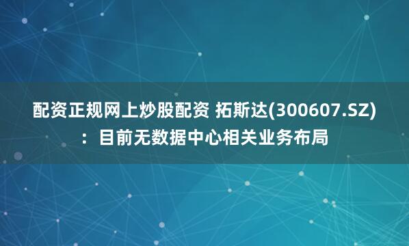 配资正规网上炒股配资 拓斯达(300607.SZ)：目前无数据中心相关业务布局