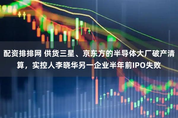 配资排排网 供货三星、京东方的半导体大厂破产清算，实控人李晓华另一企业半年前IPO失败