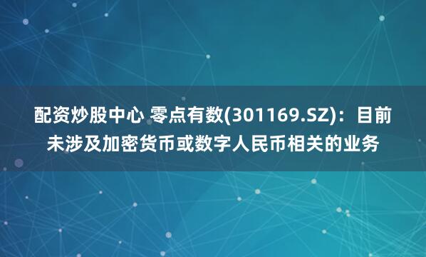 配资炒股中心 零点有数(301169.SZ)：目前未涉及加密货币或数字人民币相关的业务