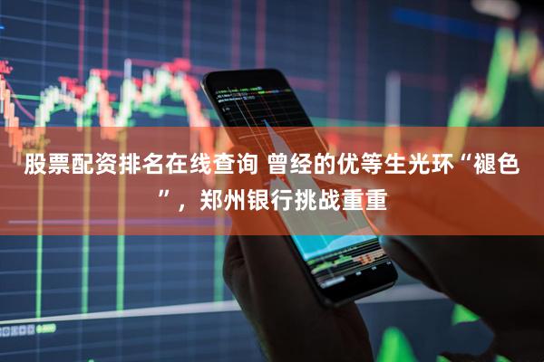 股票配资排名在线查询 曾经的优等生光环“褪色”，郑州银行挑战重重
