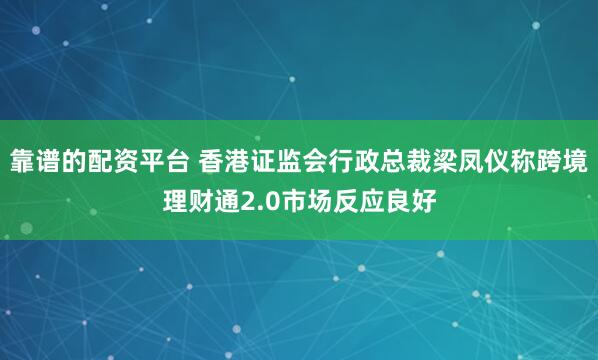 靠谱的配资平台 香港证监会行政总裁梁凤仪称跨境理财通2.0市场反应良好