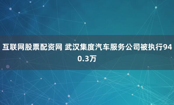 互联网股票配资网 武汉集度汽车服务公司被执行940.3万