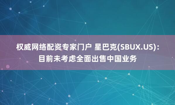 权威网络配资专家门户 星巴克(SBUX.US)：目前未考虑全面出售中国业务