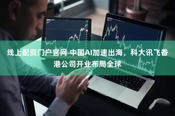 线上配资门户官网 中国AI加速出海，科大讯飞香港公司开业布局全球