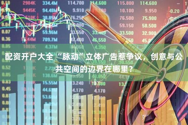 配资开户大全 “脉动”立体广告惹争议，创意与公共空间的边界在哪里？