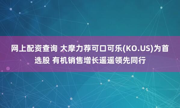 网上配资查询 大摩力荐可口可乐(KO.US)为首选股 有机销售增长遥遥领先同行