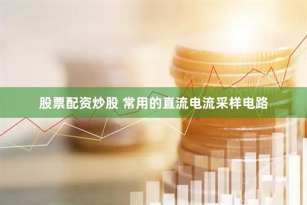 股票配资炒股 常用的直流电流采样电路