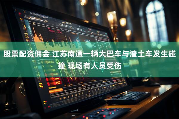 股票配资佣金 江苏南通一辆大巴车与渣土车发生碰撞 现场有人员受伤