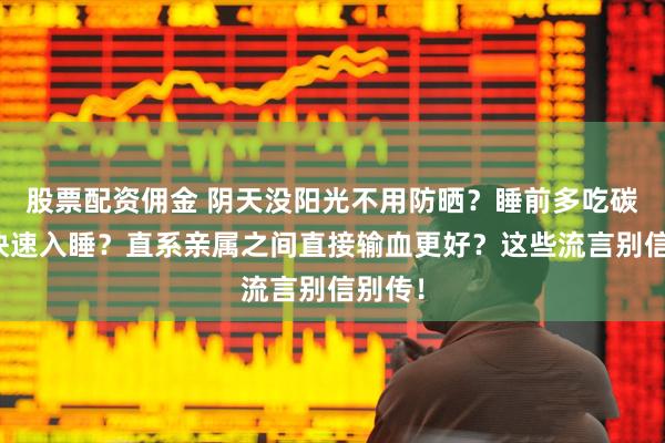 股票配资佣金 阴天没阳光不用防晒？睡前多吃碳水能快速入睡？直系亲属之间直接输血更好？这些流言别信别传！