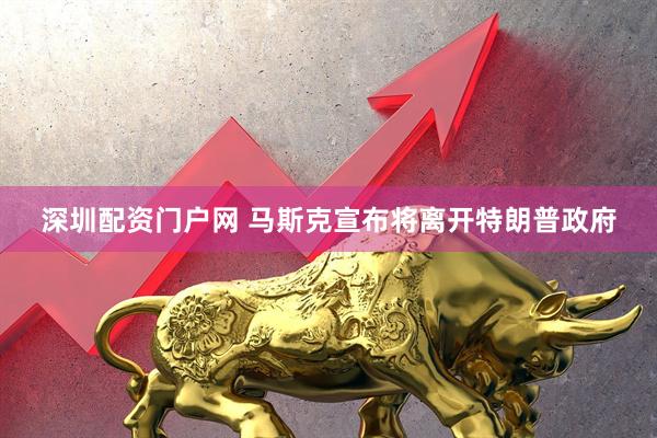 深圳配资门户网 马斯克宣布将离开特朗普政府