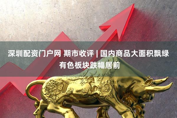 深圳配资门户网 期市收评 | 国内商品大面积飘绿 有色板块跌幅居前