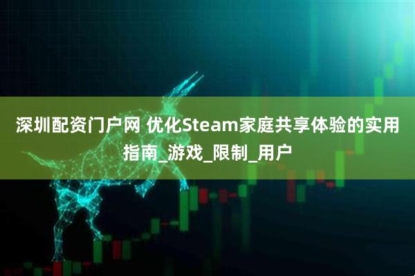 深圳配资门户网 优化Steam家庭共享体验的实用指南_游戏_限制_用户