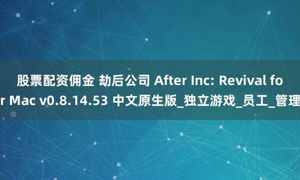 股票配资佣金 劫后公司 After Inc: Revival for Mac v0.8.14.53 中文原生版_独立游戏_员工_管理