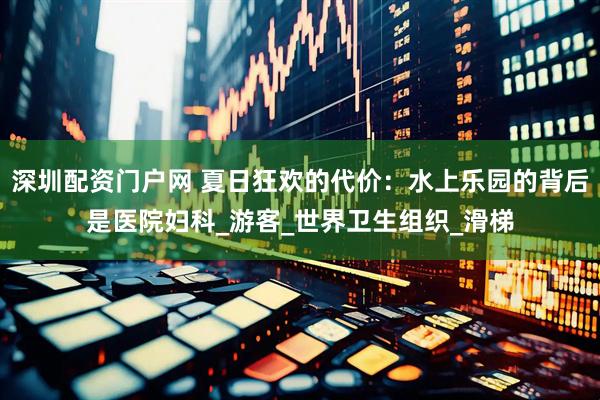 深圳配资门户网 夏日狂欢的代价：水上乐园的背后是医院妇科_游客_世界卫生组织_滑梯