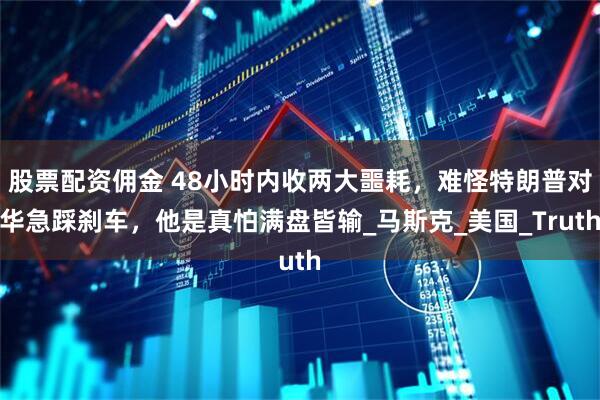 股票配资佣金 48小时内收两大噩耗，难怪特朗普对华急踩刹车，他是真怕满盘皆输_马斯克_美国_Truth