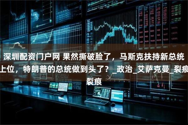 深圳配资门户网 果然撕破脸了，马斯克扶持新总统上位，特朗普的总统做到头了？_政治_艾萨克曼_裂痕