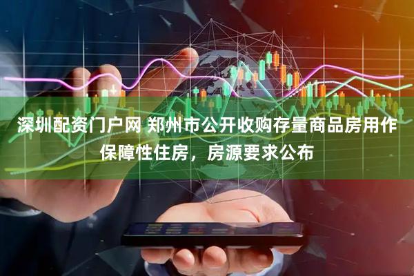 深圳配资门户网 郑州市公开收购存量商品房用作保障性住房，房源要求公布