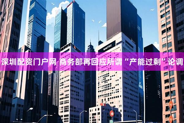 深圳配资门户网 商务部再回应所谓“产能过剩”论调