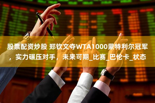 股票配资炒股 郑钦文夺WTA1000蒙特利尔冠军，实力碾压对手，未来可期_比赛_巴伦卡_状态