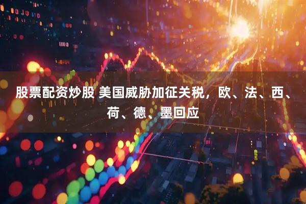 股票配资炒股 美国威胁加征关税，欧、法、西、荷、德、墨回应