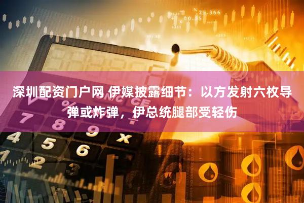 深圳配资门户网 伊媒披露细节：以方发射六枚导弹或炸弹，伊总统腿部受轻伤