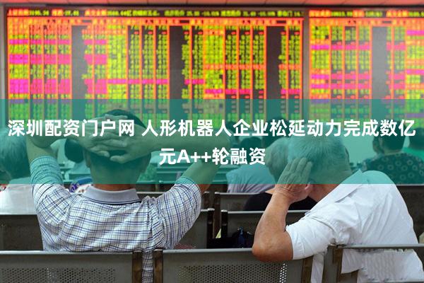 深圳配资门户网 人形机器人企业松延动力完成数亿元A++轮融资