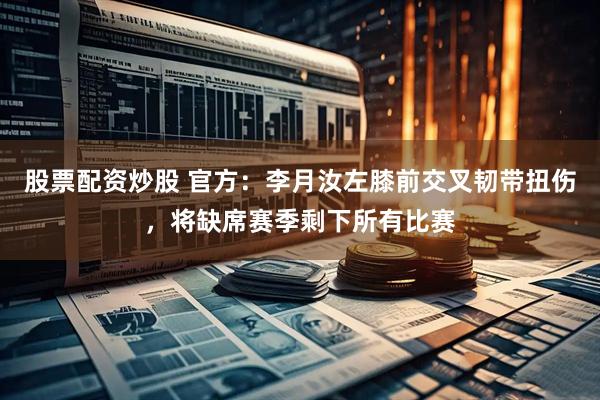股票配资炒股 官方：李月汝左膝前交叉韧带扭伤，将缺席赛季剩下所有比赛