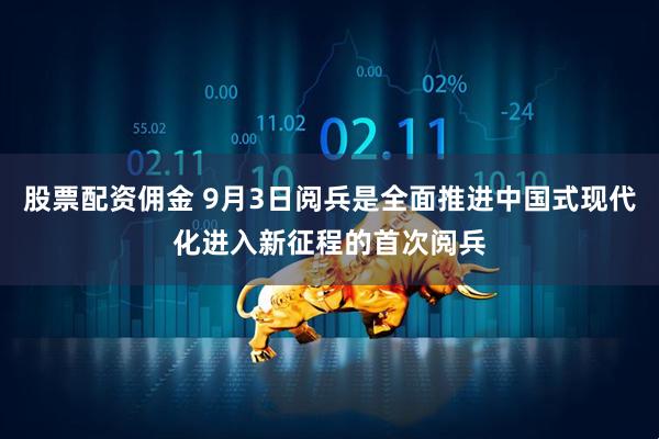 股票配资佣金 9月3日阅兵是全面推进中国式现代化进入新征程的首次阅兵