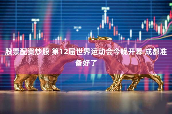股票配资炒股 第12届世界运动会今晚开幕 成都准备好了