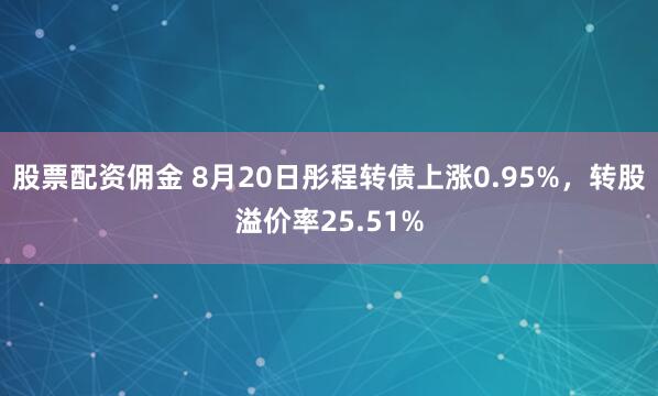 股票配资佣金 8月20日彤程转债上涨0.95%，转股溢价率25.51%