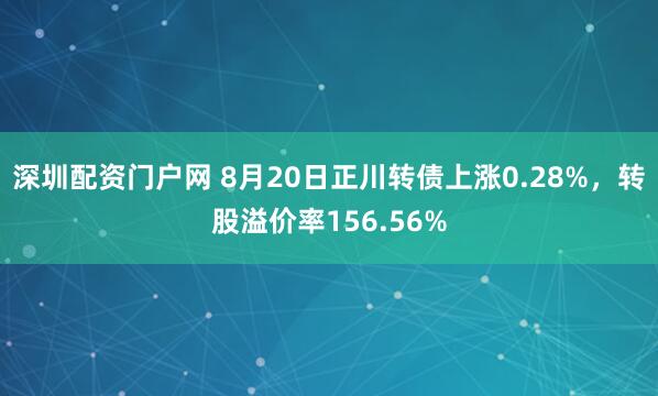 深圳配资门户网 8月20日正川转债上涨0.28%，转股溢价率156.56%