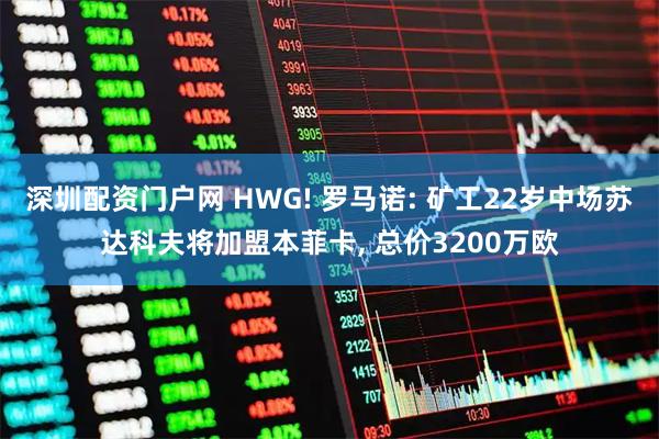 深圳配资门户网 HWG! 罗马诺: 矿工22岁中场苏达科夫将加盟本菲卡, 总价3200万欧