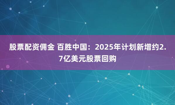 股票配资佣金 百胜中国：2025年计划新增约2.7亿美元股票回购