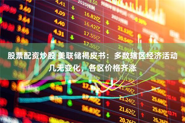 股票配资炒股 美联储褐皮书：多数辖区经济活动几无变化，各区价格齐涨