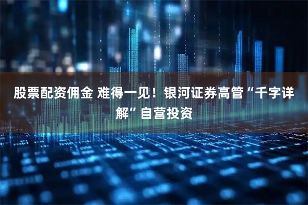 股票配资佣金 难得一见！银河证券高管“千字详解”自营投资