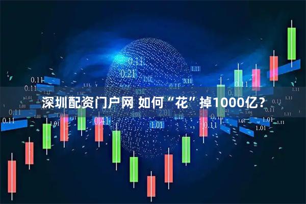 深圳配资门户网 如何“花”掉1000亿？