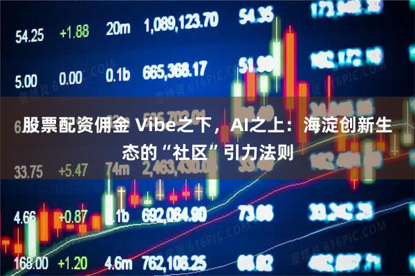 股票配资佣金 Vibe之下，AI之上：海淀创新生态的“社区”引力法则