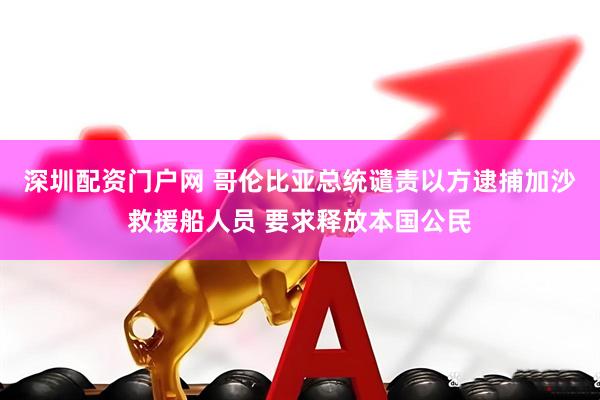 深圳配资门户网 哥伦比亚总统谴责以方逮捕加沙救援船人员 要求释放本国公民