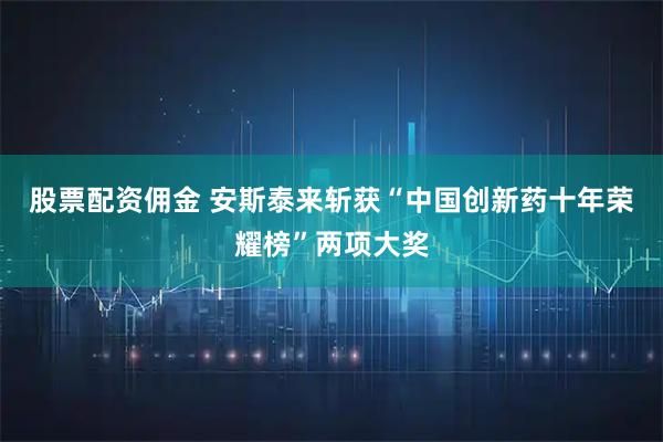 股票配资佣金 安斯泰来斩获“中国创新药十年荣耀榜”两项大奖