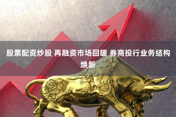 股票配资炒股 再融资市场回暖 券商投行业务结构焕新