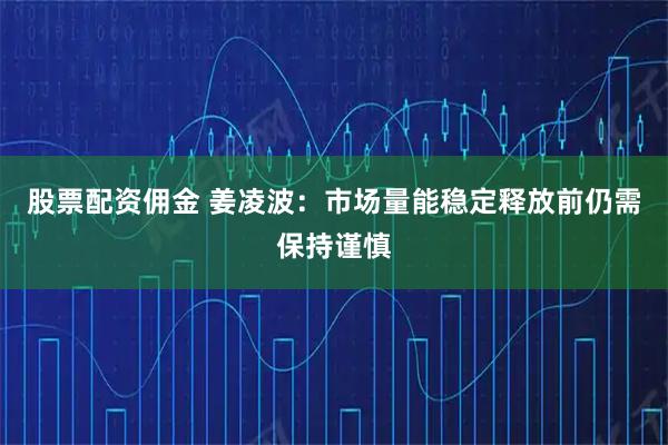 股票配资佣金 姜凌波:市场量能稳定释放前仍需保持谨慎