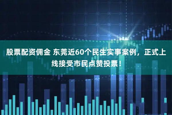 股票配资佣金 东莞近60个民生实事案例，正式上线接受市民点赞投票！