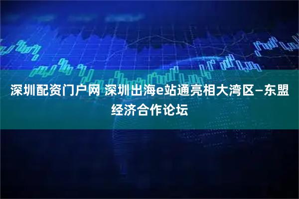 深圳配资门户网 深圳出海e站通亮相大湾区—东盟经济合作论坛