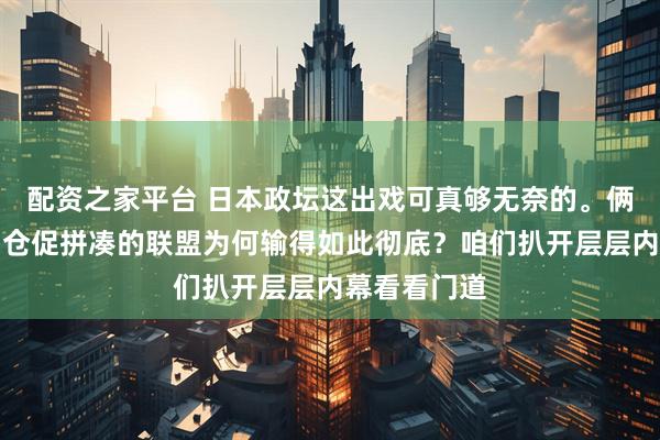 配资之家平台 日本政坛这出戏可真够无奈的。俩大佬。这场仓促拼凑的联盟为何输得如此彻底？咱们扒开层层内幕看看门道