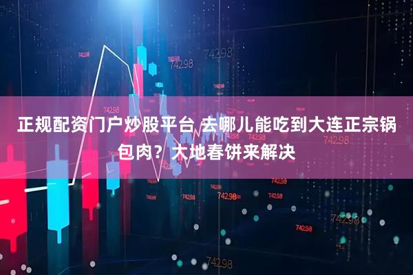 正规配资门户炒股平台 去哪儿能吃到大连正宗锅包肉？大地春饼来解决