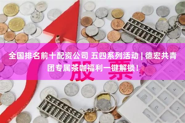 全国排名前十配资公司 五四系列活动 | 德宏共青团专属茶咖福利一键解锁！