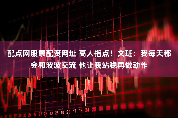 配点网股票配资网址 高人指点！文班：我每天都会和波波交流 他让我站稳再做动作