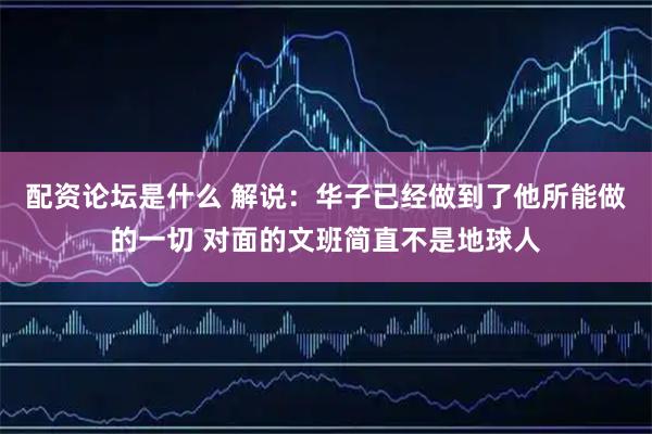 配资论坛是什么 解说：华子已经做到了他所能做的一切 对面的文班简直不是地球人