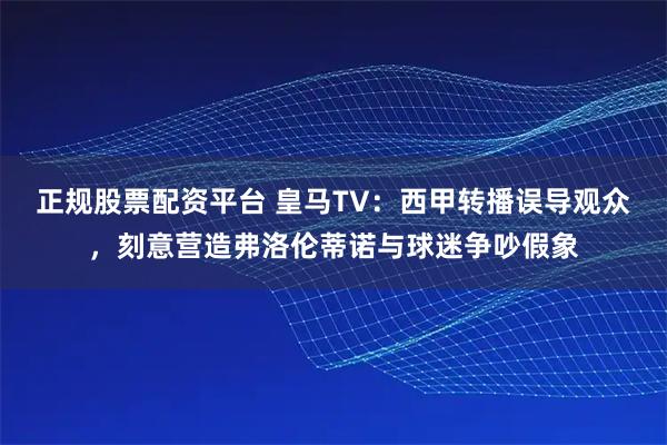 正规股票配资平台 皇马TV：西甲转播误导观众，刻意营造弗洛伦蒂诺与球迷争吵假象